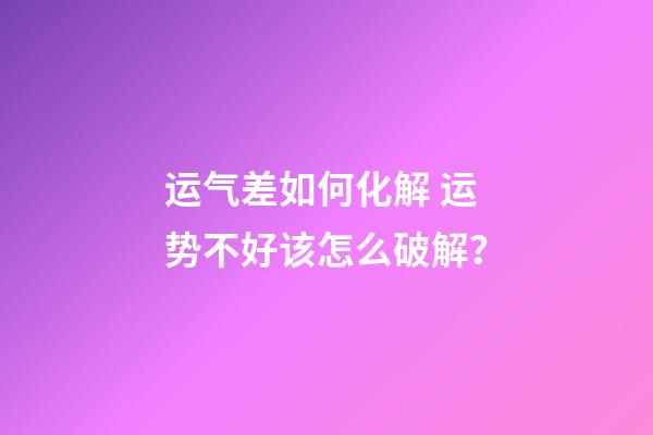 运气差如何化解 运势不好该怎么破解？-第1张-观点-玄机派